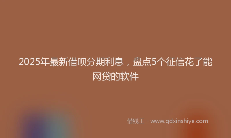 2025年最新借呗分期利息，盘点5个征信花了能网贷的软件