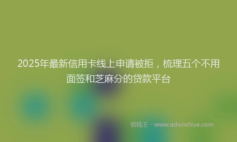 2025年最新信用卡线上申请被拒，梳理五个不用面签和芝麻分的贷款平台