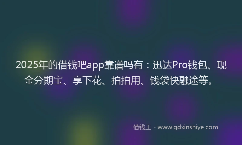 2025年的借钱吧app靠谱吗有：迅达Pro钱包、现金分期宝、享下花、拍拍用、钱袋快融途等。