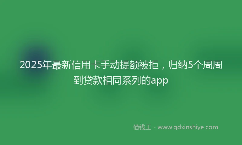 2025年最新信用卡手动提额被拒，归纳5个周周到贷款相同系列的app