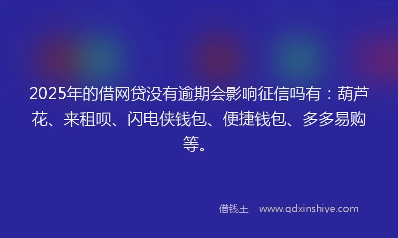 2025年的借网贷没有逾期会影响征信吗有：葫芦花、来租呗、闪电侠钱包、便捷钱包、多多易购等。