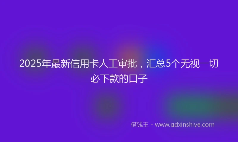 2025年最新信用卡人工审批，汇总5个无视一切必下款的口子