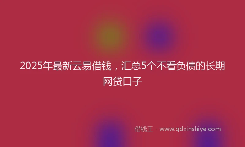 2025年最新云易借钱，汇总5个不看负债的长期网贷口子
