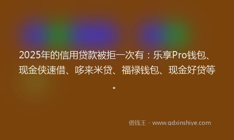 2025年的信用贷款被拒一次有：乐享Pro钱包、现金侠速借、哆来米贷、福禄钱包、现金好贷等。