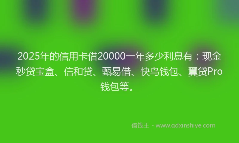 2025年的信用卡借20000一年多少利息有：现金秒贷宝盒、信和贷、甄易借、快鸟钱包、翼贷Pro钱包等。