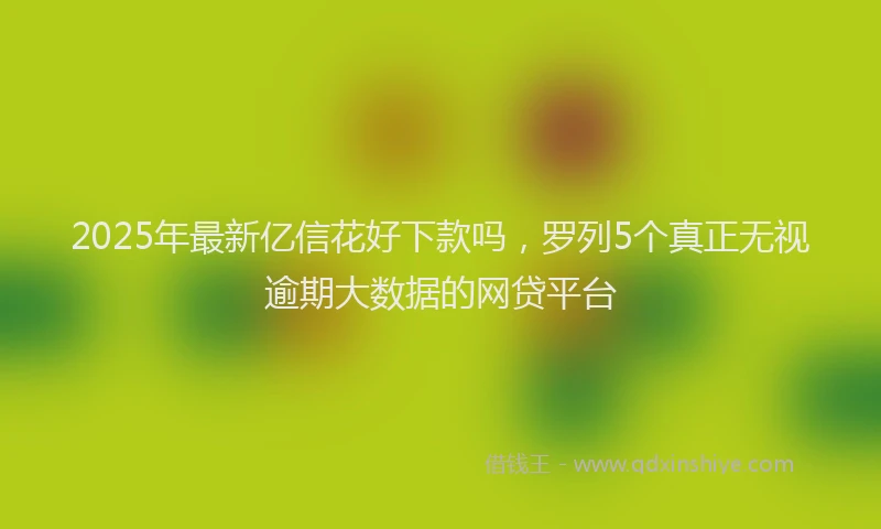 2025年最新亿信花好下款吗，罗列5个真正无视逾期大数据的网贷平台