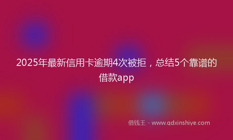 2025年最新信用卡逾期4次被拒，总结5个靠谱的借款app