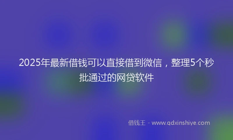 2025年最新借钱可以直接借到微信，整理5个秒批通过的网贷软件