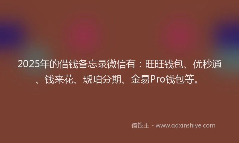 2025年的借钱备忘录微信有：旺旺钱包、优秒通、钱来花、琥珀分期、金易Pro钱包等。