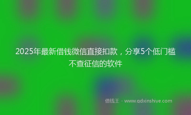 2025年最新借钱微信直接扣款，分享5个低门槛不查征信的软件