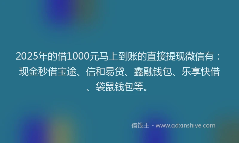 2025年的借1000元马上到账的直接提现微信有：现金秒借宝途、信和易贷、鑫融钱包、乐享快借、袋鼠钱包等。