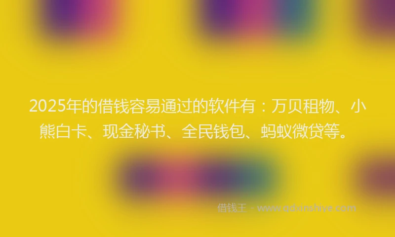 2025年的借钱容易通过的软件有：万贝租物、小熊白卡、现金秘书、全民钱包、蚂蚁微贷等。