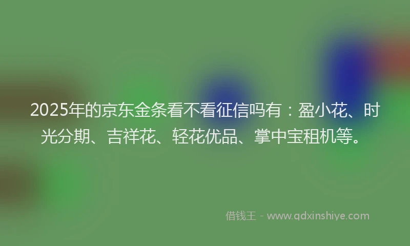 2025年的京东金条看不看征信吗有：盈小花、时光分期、吉祥花、轻花优品、掌中宝租机等。