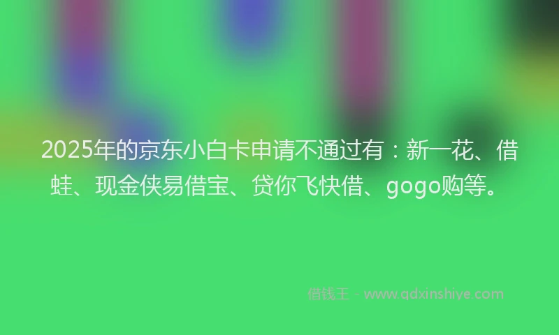 2025年的京东小白卡申请不通过有：新一花、借蛙、现金侠易借宝、贷你飞快借、gogo购等。