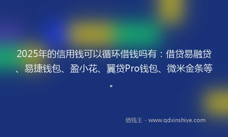 2025年的信用钱可以循环借钱吗有：借贷易融贷、易捷钱包、盈小花、翼贷Pro钱包、微米金条等。