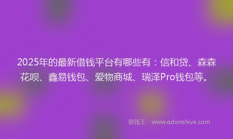 2025年的最新借钱平台有哪些有：信和贷、森森花呗、鑫易钱包、爱物商城、瑞泽Pro钱包等。