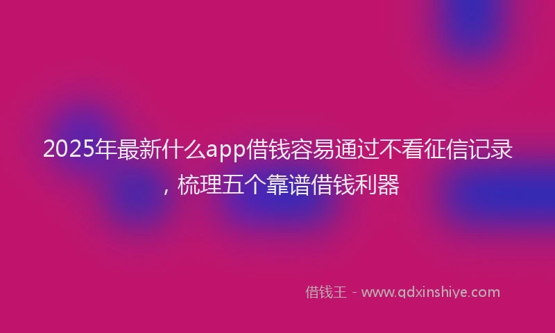 2025年最新什么app借钱容易通过不看征信记录，梳理五个靠谱借钱利器