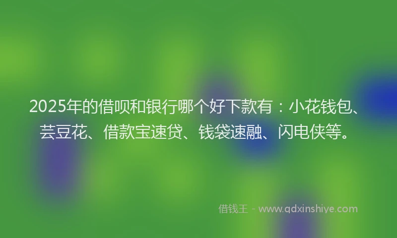 2025年的借呗和银行哪个好下款有：小花钱包、芸豆花、借款宝速贷、钱袋速融、闪电侠等。