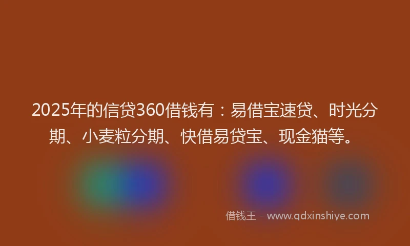 2025年的信贷360借钱有：易借宝速贷、时光分期、小麦粒分期、快借易贷宝、现金猫等。