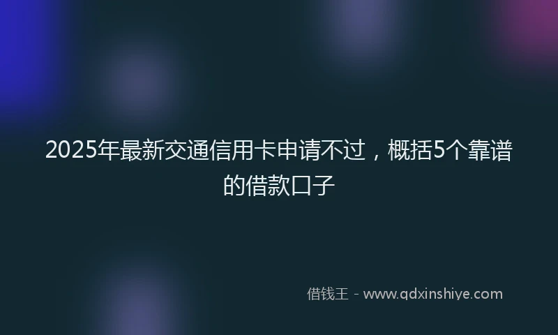 2025年最新交通信用卡申请不过，概括5个靠谱的借款口子