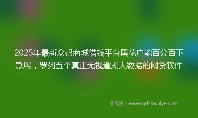 2025年最新众帮商城借钱平台黑花户能百分百下款吗，罗列五个真正无视逾期大数据的网贷软件