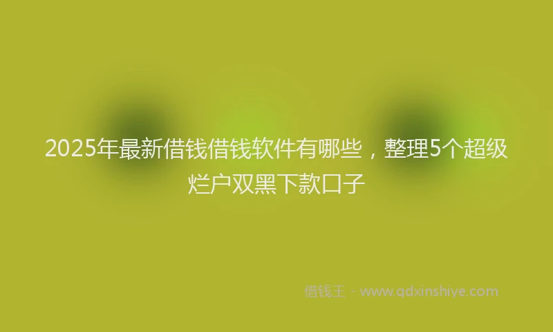 2025年最新借钱借钱软件有哪些，整理5个超级烂户双黑下款口子