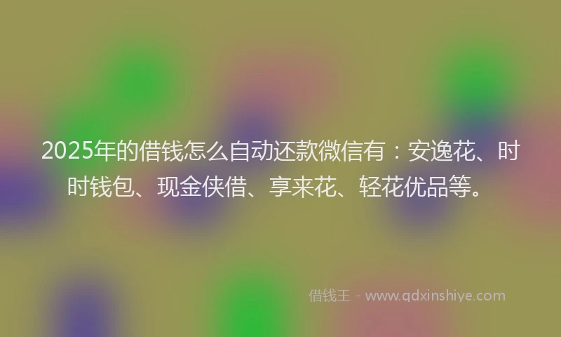 2025年的借钱怎么自动还款微信有：安逸花、时时钱包、现金侠借、享来花、轻花优品等。