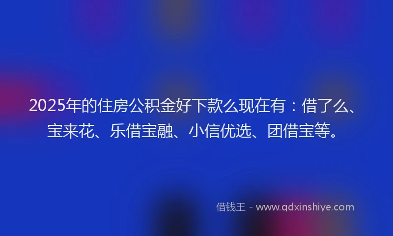 2025年的住房公积金好下款么现在有：借了么、宝来花、乐借宝融、小信优选、团借宝等。