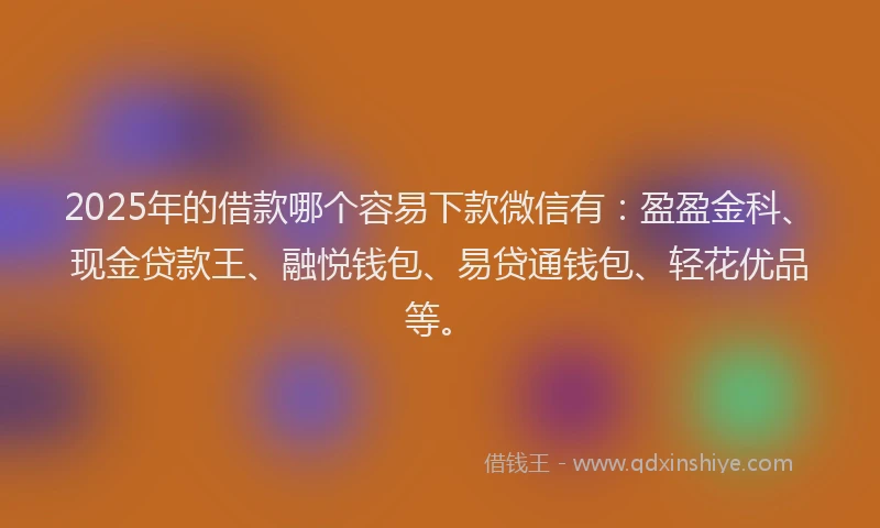 2025年的借款哪个容易下款微信有：盈盈金科、现金贷款王、融悦钱包、易贷通钱包、轻花优品等。