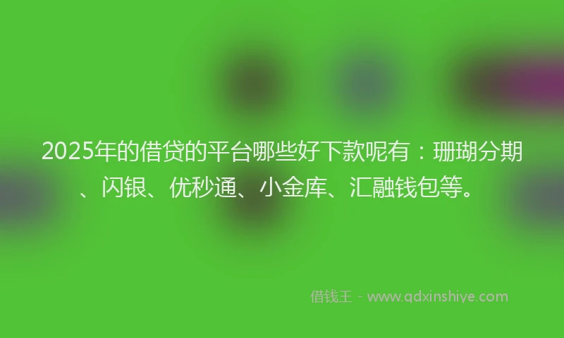 2025年的借贷的平台哪些好下款呢有：珊瑚分期、闪银、优秒通、小金库、汇融钱包等。