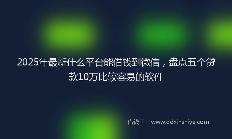 2025年最新什么平台能借钱到微信，盘点五个贷款10万比较容易的软件