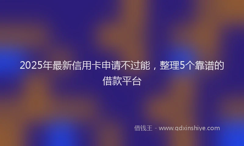 2025年最新信用卡申请不过能，整理5个靠谱的借款平台