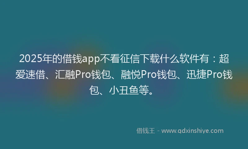 2025年的借钱app不看征信下载什么软件有：超爱速借、汇融Pro钱包、融悦Pro钱包、迅捷Pro钱包、小丑鱼等。