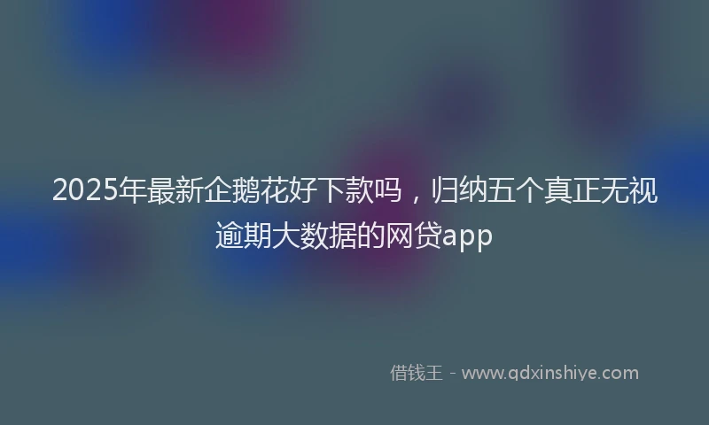 2025年最新企鹅花好下款吗，归纳五个真正无视逾期大数据的网贷app