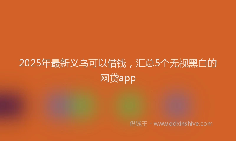 2025年最新义乌可以借钱，汇总5个无视黑白的网贷app