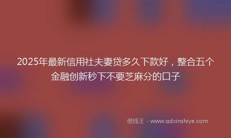 2025年最新信用社夫妻贷多久下款好，整合五个金融创新秒下不要芝麻分的口子