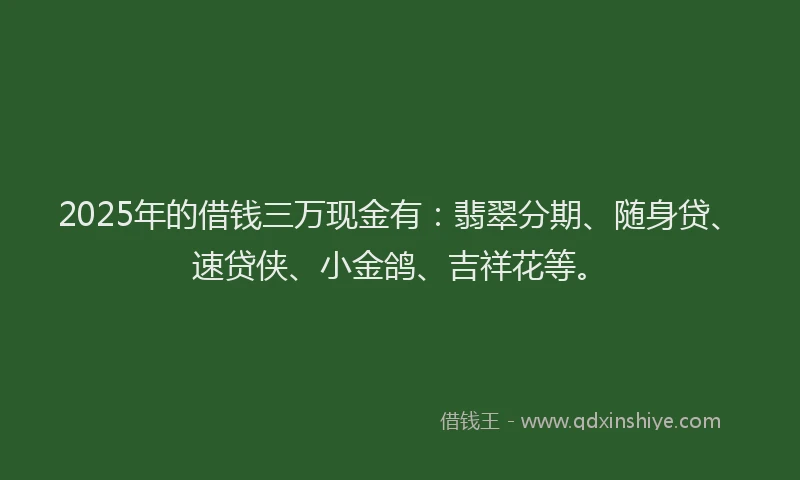 2025年的借钱三万现金有：翡翠分期、随身贷、速贷侠、小金鸽、吉祥花等。