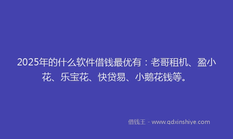 2025年的什么软件借钱最优有：老哥租机、盈小花、乐宝花、快贷易、小鹅花钱等。