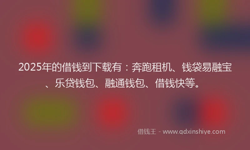 2025年的借钱到下载有：奔跑租机、钱袋易融宝、乐贷钱包、融通钱包、借钱快等。