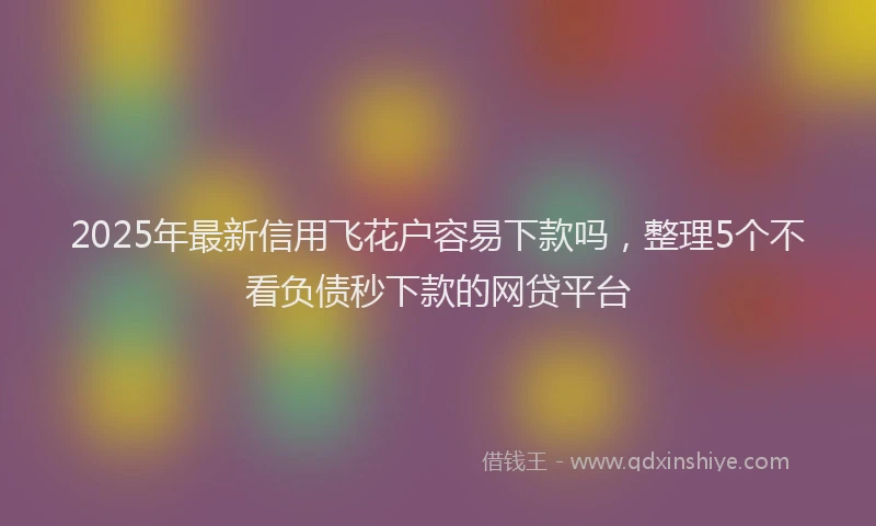 2025年最新信用飞花户容易下款吗，整理5个不看负债秒下款的网贷平台