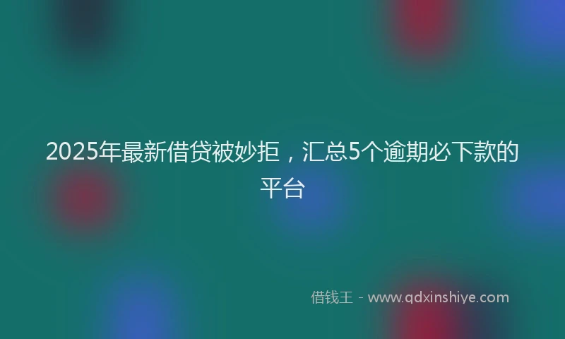 2025年最新借贷被妙拒，汇总5个逾期必下款的平台