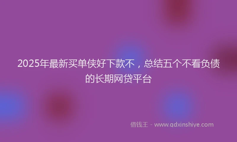 2025年最新买单侠好下款不，总结五个不看负债的长期网贷平台
