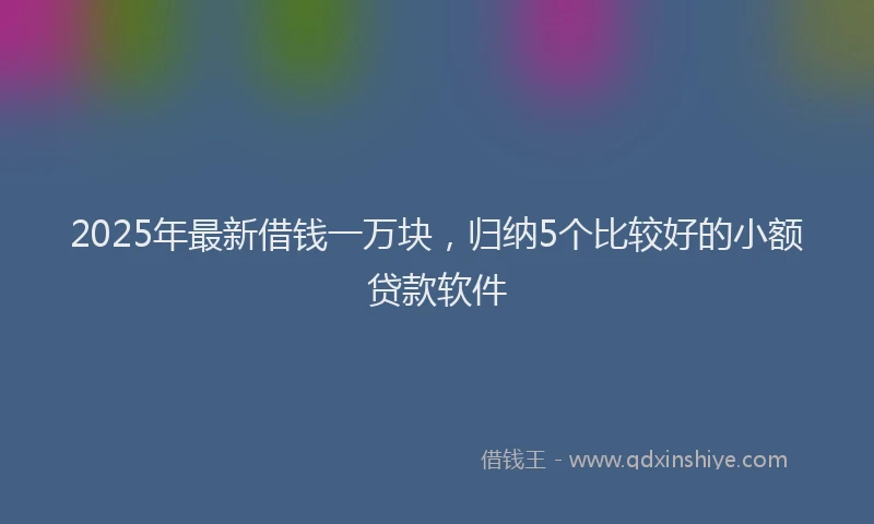 2025年最新借钱一万块，归纳5个比较好的小额贷款软件