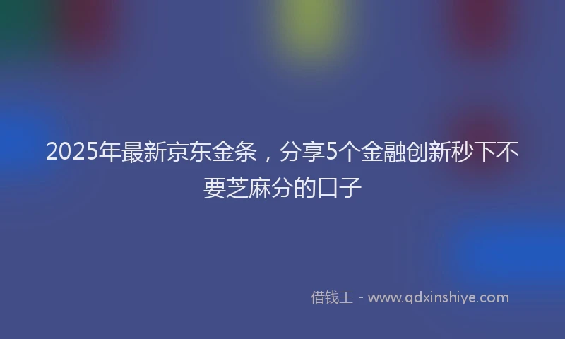2025年最新京东金条，分享5个金融创新秒下不要芝麻分的口子