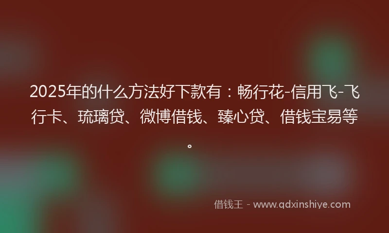 2025年的什么方法好下款有：畅行花-信用飞-飞行卡、琉璃贷、微博借钱、臻心贷、借钱宝易等。