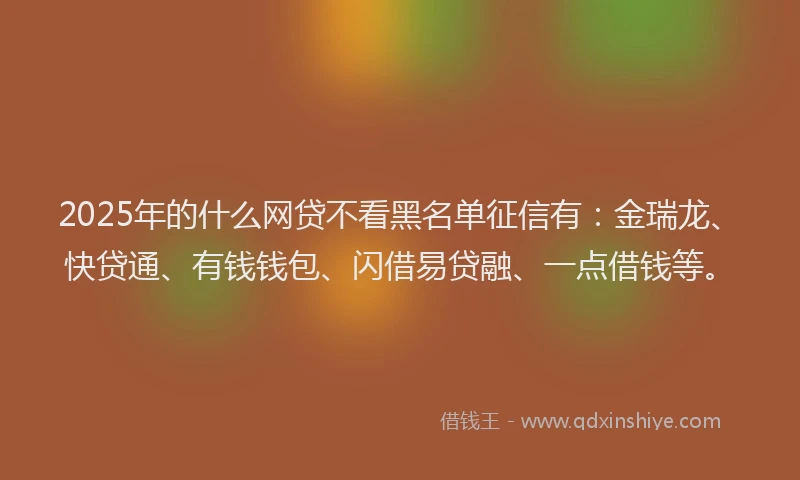 2025年的什么网贷不看黑名单征信有：金瑞龙、快贷通、有钱钱包、闪借易贷融、一点借钱等。