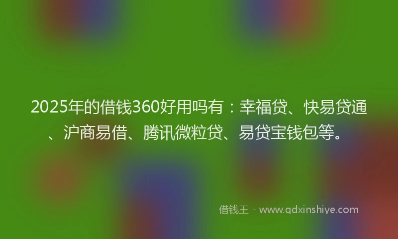 2025年的借钱360好用吗有：幸福贷、快易贷通、沪商易借、腾讯微粒贷、易贷宝钱包等。