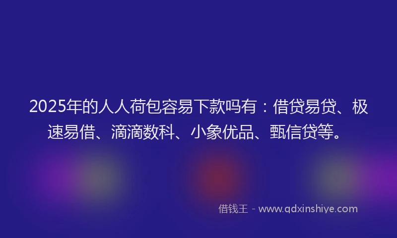 2025年的人人荷包容易下款吗有：借贷易贷、极速易借、滴滴数科、小象优品、甄信贷等。