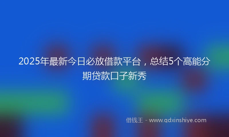 2025年最新今日必放借款平台，总结5个高能分期贷款口子新秀