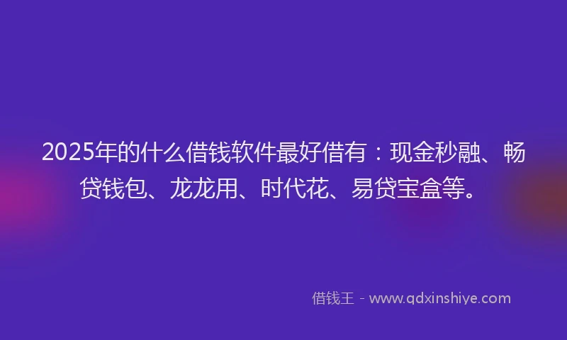 2025年的什么借钱软件最好借有：现金秒融、畅贷钱包、龙龙用、时代花、易贷宝盒等。